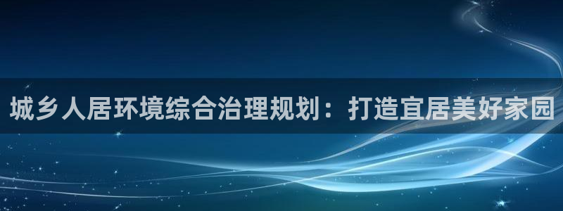 k8凯发中国：城乡人居环境综合治理规划：打造宜居美好家园