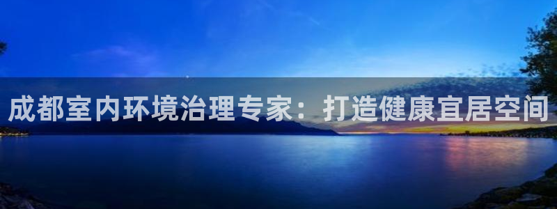 凯发k8一触即发|成都室内环境治理专家：打造健康宜居空间