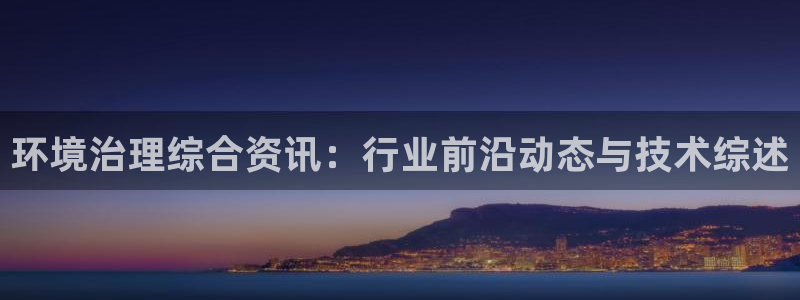 凯发k8国际(中国)官方网站·一触即发|环境治理综合资讯：行业前沿动态与技术综述