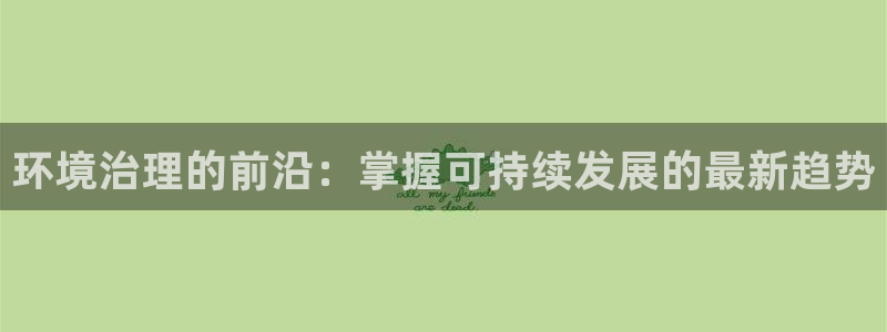 凯发网娱乐官网登录|环境治理的前沿：掌握可持续发展的最新趋势