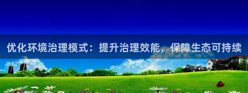 凯发k8官网登录vip|优化环境治理模式：提升治理效能，保障生态可持续