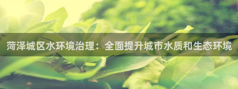 k8凯发|菏泽城区水环境治理：全面提升城市水质和生态环境